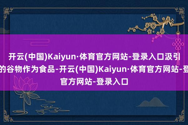 开云(中国)Kaiyun·体育官方网站-登录入口汲引了弥漫的谷物作为食品-开云(中国)Kaiyun·体育官方网站-登录入口