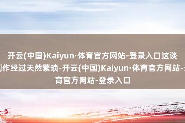 开云(中国)Kaiyun·体育官方网站-登录入口这谈饺子的制作经过天然繁琐-开云(中国)Kaiyun·体育官方网站-登录入口