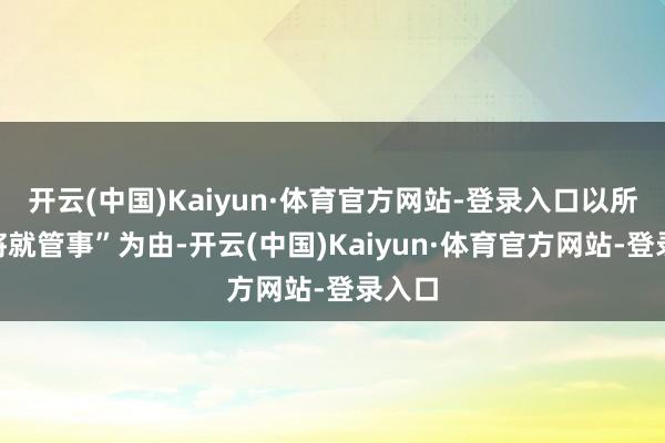 开云(中国)Kaiyun·体育官方网站-登录入口以所谓“将就管事”为由-开云(中国)Kaiyun·体育官方网站-登录入口