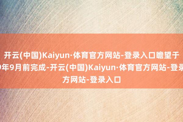 开云(中国)Kaiyun·体育官方网站-登录入口瞻望于2029年9月前完成-开云(中国)Kaiyun·体育官方网站-登录入口
