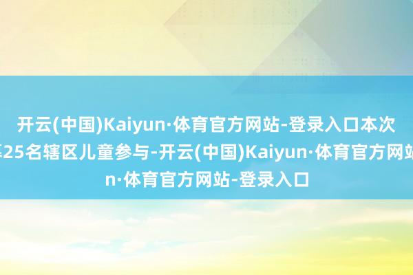 开云(中国)Kaiyun·体育官方网站-登录入口本次行径共招募25名辖区儿童参与-开云(中国)Kaiyun·体育官方网站-登录入口