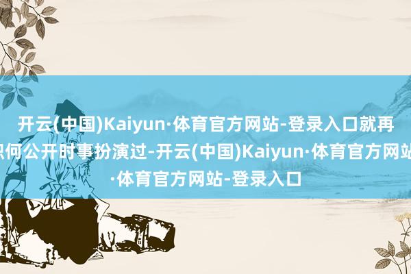 开云(中国)Kaiyun·体育官方网站-登录入口就再也莫得在职何公开时事扮演过-开云(中国)Kaiyun·体育官方网站-登录入口