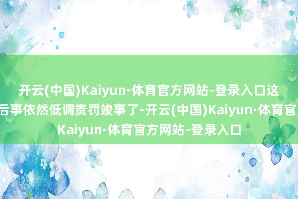 开云(中国)Kaiyun·体育官方网站-登录入口这也便是说谢贤的后事依然低调责罚竣事了-开云(中国)Kaiyun·体育官方网站-登录入口