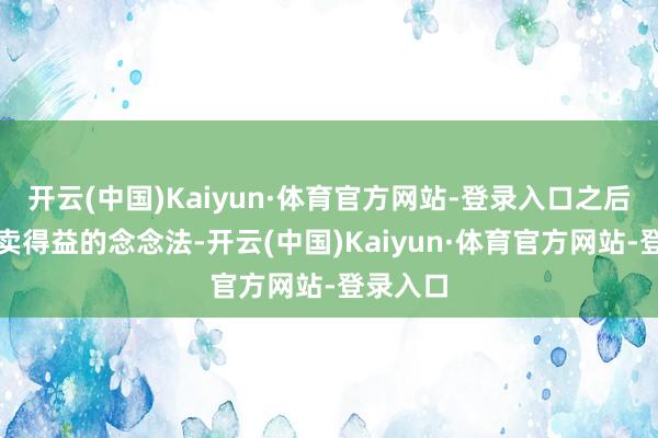 开云(中国)Kaiyun·体育官方网站-登录入口之后萌发倒卖得益的念念法-开云(中国)Kaiyun·体育官方网站-登录入口