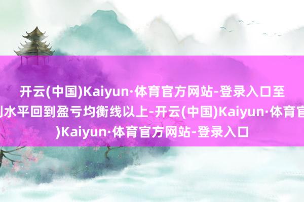 开云(中国)Kaiyun·体育官方网站-登录入口至少要推动行业盈利水平回到盈亏均衡线以上-开云(中国)Kaiyun·体育官方网站-登录入口