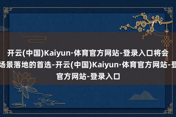 开云(中国)Kaiyun·体育官方网站-登录入口将会是物流场景落地的首选-开云(中国)Kaiyun·体育官方网站-登录入口