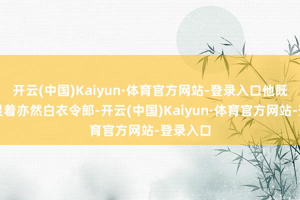 开云(中国)Kaiyun·体育官方网站-登录入口他既是黑衣显着亦然白衣令郎-开云(中国)Kaiyun·体育官方网站-登录入口
