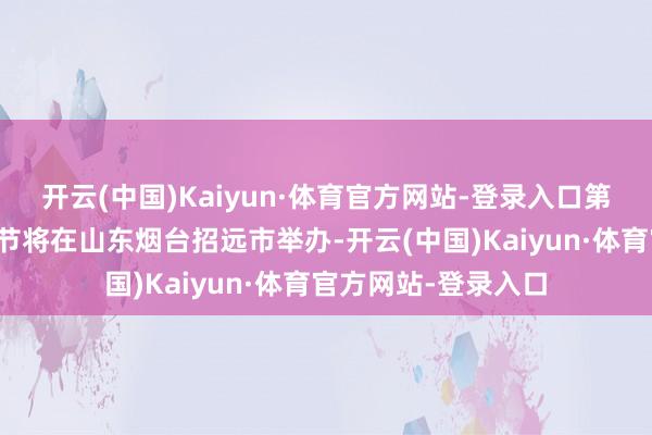 开云(中国)Kaiyun·体育官方网站-登录入口第八个中国农民丰充节将在山东烟台招远市举办-开云(中国)Kaiyun·体育官方网站-登录入口