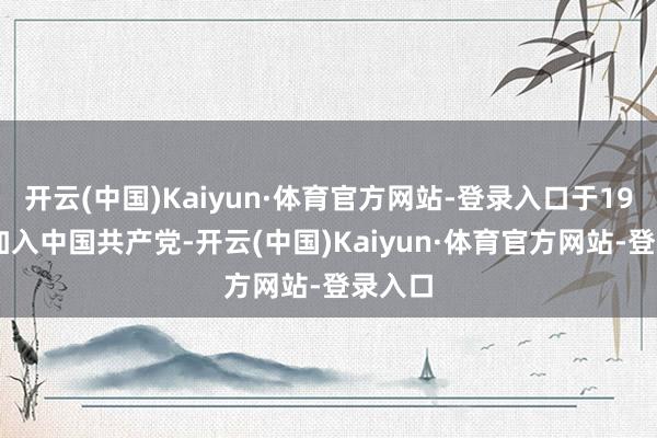 开云(中国)Kaiyun·体育官方网站-登录入口于1926年加入中国共产党-开云(中国)Kaiyun·体育官方网站-登录入口