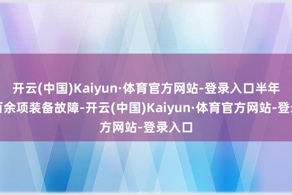开云(中国)Kaiyun·体育官方网站-登录入口半年清零百余项装备故障-开云(中国)Kaiyun·体育官方网站-登录入口