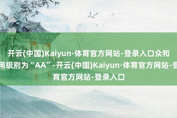 开云(中国)Kaiyun·体育官方网站-登录入口众和转债信用级别为“AA”-开云(中国)Kaiyun·体育官方网站-登录入口