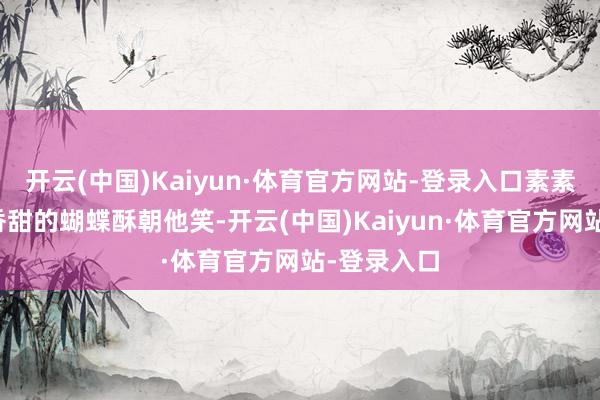开云(中国)Kaiyun·体育官方网站-登录入口素素手里举着香甜的蝴蝶酥朝他笑-开云(中国)Kaiyun·体育官方网站-登录入口