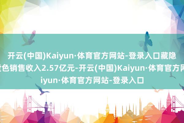 开云(中国)Kaiyun·体育官方网站-登录入口藏隐出口应纳税货色销售收入2.57亿元-开云(中国)Kaiyun·体育官方网站-登录入口