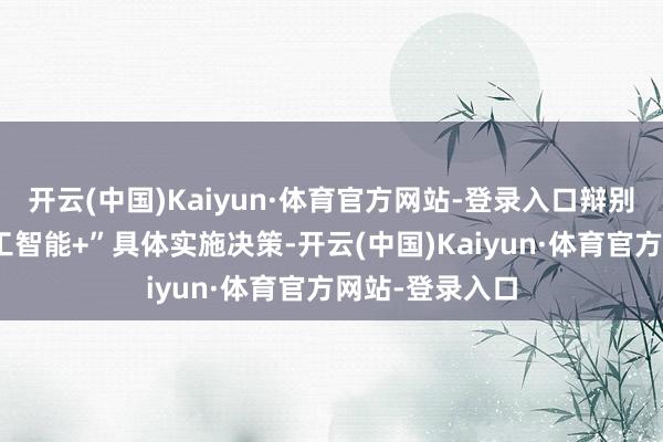 开云(中国)Kaiyun·体育官方网站-登录入口辩别制定“东谈主工智能+”具体实施决策-开云(中国)Kaiyun·体育官方网站-登录入口
