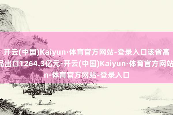 开云(中国)Kaiyun·体育官方网站-登录入口该省高新时间居品出口1264.3亿元-开云(中国)Kaiyun·体育官方网站-登录入口