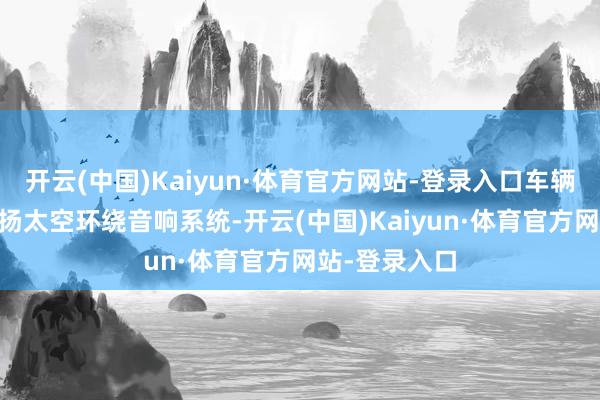 开云(中国)Kaiyun·体育官方网站-登录入口车辆还可选装18扬太空环绕音响系统-开云(中国)Kaiyun·体育官方网站-登录入口