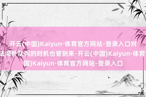 开云(中国)Kaiyun·体育官方网站-登录入口对外在示向乌克兰打法海外队列的时机也曾到来-开云(中国)Kaiyun·体育官方网站-登录入口
