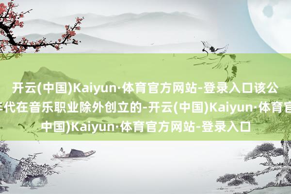 开云(中国)Kaiyun·体育官方网站-登录入口该公司是他于 2000 年代在音乐职业除外创立的-开云(中国)Kaiyun·体育官方网站-登录入口
