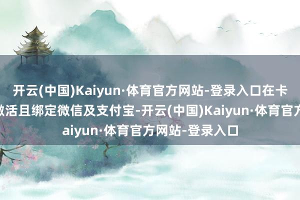 开云(中国)Kaiyun·体育官方网站-登录入口在卡片获批90天内激活且绑定微信及支付宝-开云(中国)Kaiyun·体育官方网站-登录入口