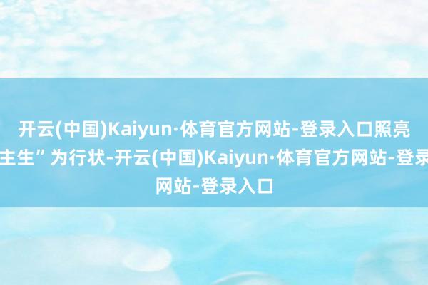 开云(中国)Kaiyun·体育官方网站-登录入口照亮东谈主生”为行状-开云(中国)Kaiyun·体育官方网站-登录入口