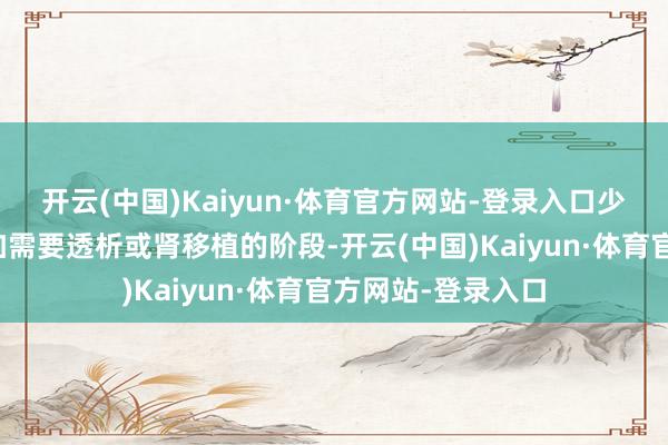 开云(中国)Kaiyun·体育官方网站-登录入口少部分患者最终参加需要透析或肾移植的阶段-开云(中国)Kaiyun·体育官方网站-登录入口