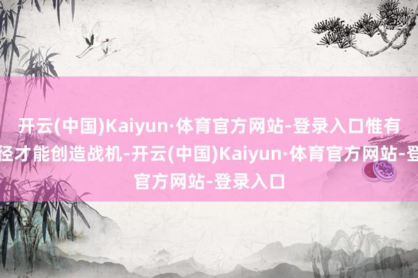 开云(中国)Kaiyun·体育官方网站-登录入口惟有藏匿行径才能创造战机-开云(中国)Kaiyun·体育官方网站-登录入口