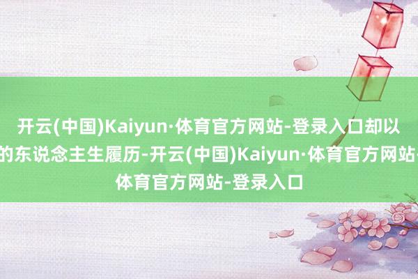 开云(中国)Kaiyun·体育官方网站-登录入口却以其据说般的东说念主生履历-开云(中国)Kaiyun·体育官方网站-登录入口