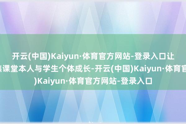 开云(中国)Kaiyun·体育官方网站-登录入口让赤诚不错更多聚焦课堂本人与学生个体成长-开云(中国)Kaiyun·体育官方网站-登录入口