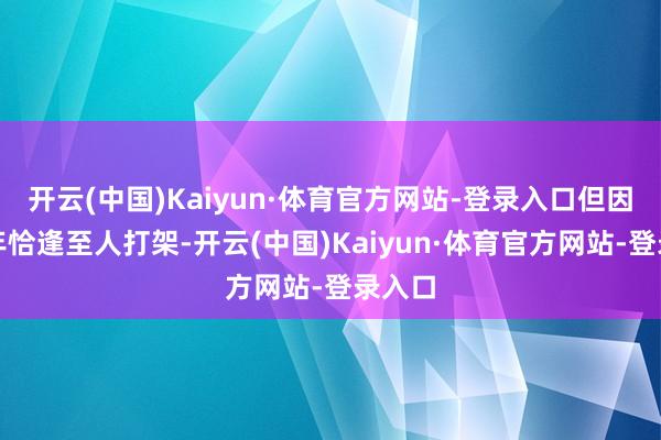 开云(中国)Kaiyun·体育官方网站-登录入口但因那一年恰逢至人打架-开云(中国)Kaiyun·体育官方网站-登录入口