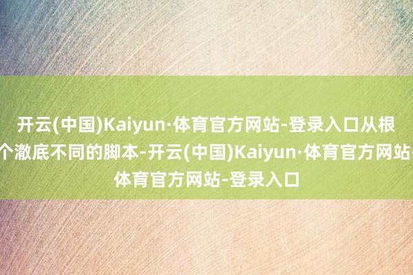 开云(中国)Kaiyun·体育官方网站-登录入口从根上等于两个澈底不同的脚本-开云(中国)Kaiyun·体育官方网站-登录入口