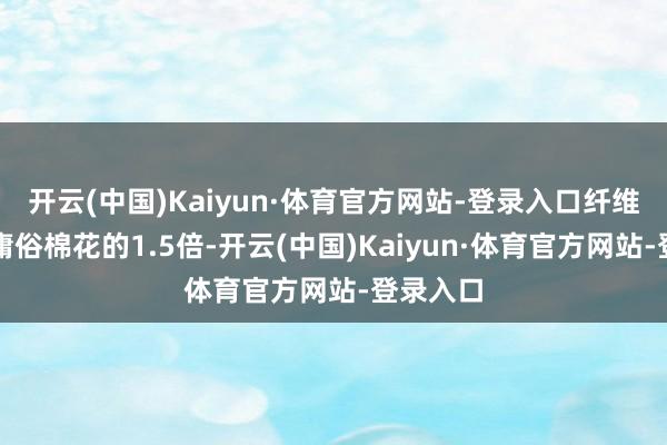 开云(中国)Kaiyun·体育官方网站-登录入口纤维长度是庸俗棉花的1.5倍-开云(中国)Kaiyun·体育官方网站-登录入口