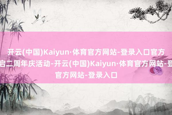 开云(中国)Kaiyun·体育官方网站-登录入口官方还将开启二周年庆活动-开云(中国)Kaiyun·体育官方网站-登录入口