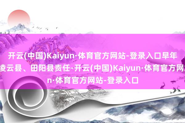 开云(中国)Kaiyun·体育官方网站-登录入口早年在广西百色凌云县、田阳县责任-开云(中国)Kaiyun·体育官方网站-登录入口