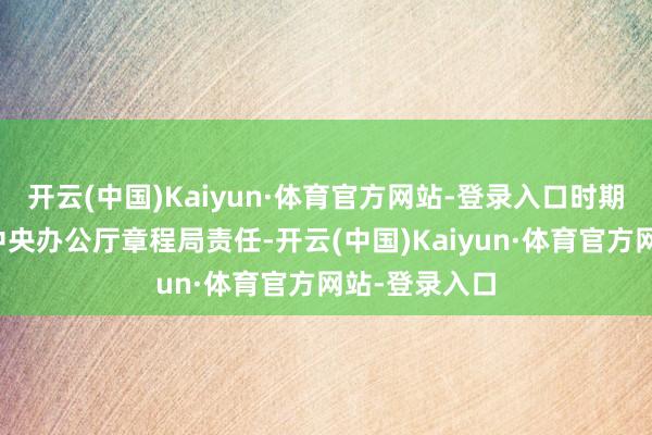 开云(中国)Kaiyun·体育官方网站-登录入口时期借调到中共中央办公厅章程局责任-开云(中国)Kaiyun·体育官方网站-登录入口