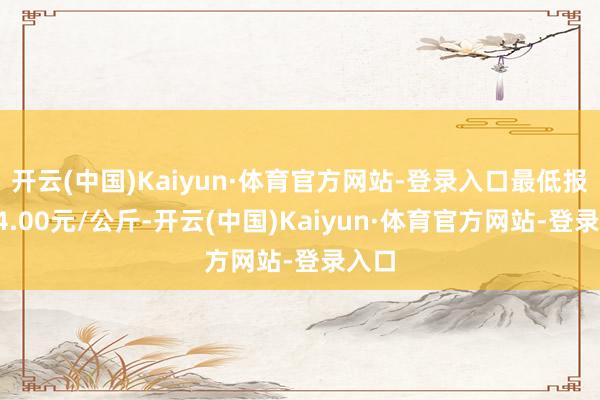 开云(中国)Kaiyun·体育官方网站-登录入口最低报价74.00元/公斤-开云(中国)Kaiyun·体育官方网站-登录入口