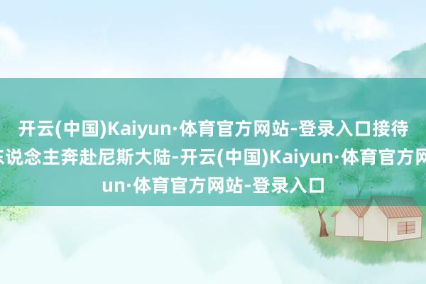 开云(中国)Kaiyun·体育官方网站-登录入口接待每一位原始东说念主奔赴尼斯大陆-开云(中国)Kaiyun·体育官方网站-登录入口