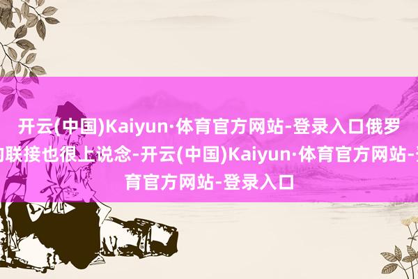 开云(中国)Kaiyun·体育官方网站-登录入口俄罗斯这边的联接也很上说念-开云(中国)Kaiyun·体育官方网站-登录入口