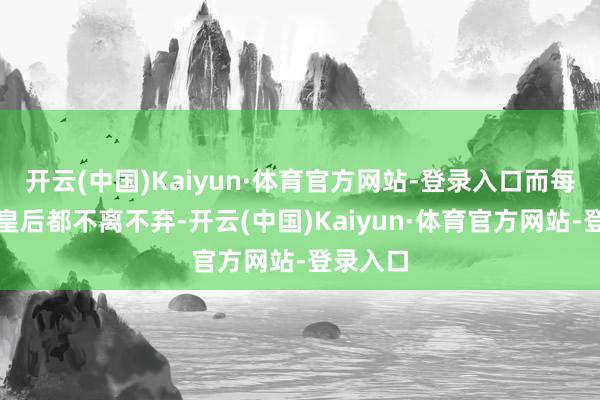 开云(中国)Kaiyun·体育官方网站-登录入口而每次长孙皇后都不离不弃-开云(中国)Kaiyun·体育官方网站-登录入口