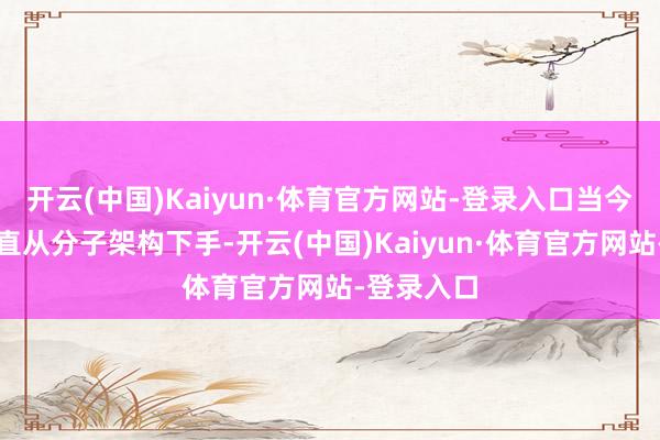开云(中国)Kaiyun·体育官方网站-登录入口当今科学家径直从分子架构下手-开云(中国)Kaiyun·体育官方网站-登录入口