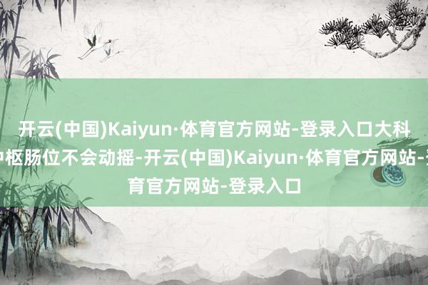 开云(中国)Kaiyun·体育官方网站-登录入口大科技板块中枢肠位不会动摇-开云(中国)Kaiyun·体育官方网站-登录入口