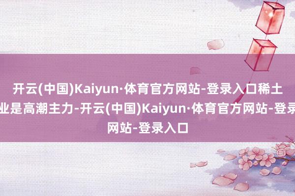 开云(中国)Kaiyun·体育官方网站-登录入口稀土、农业是高潮主力-开云(中国)Kaiyun·体育官方网站-登录入口