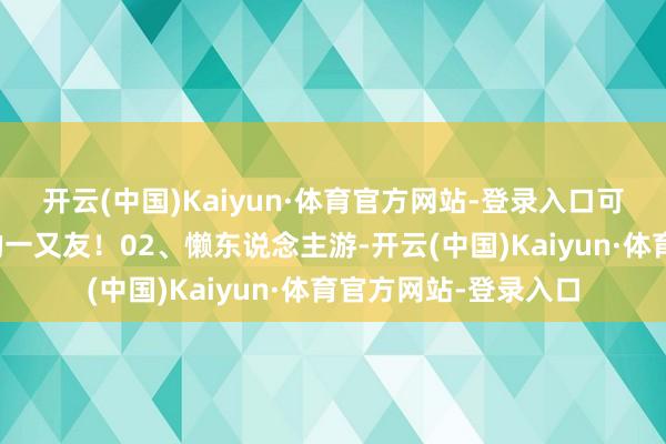开云(中国)Kaiyun·体育官方网站-登录入口可爱徒步和户外探险的一又友!02、懒东说念主游-开云(中国)Kaiyun·体育官方网站-登录入口