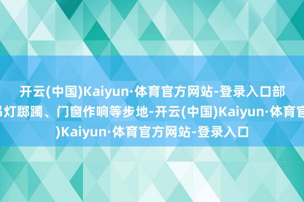 开云(中国)Kaiyun·体育官方网站-登录入口部分高层建筑出现吊灯踯躅、门窗作响等步地-开云(中国)Kaiyun·体育官方网站-登录入口
