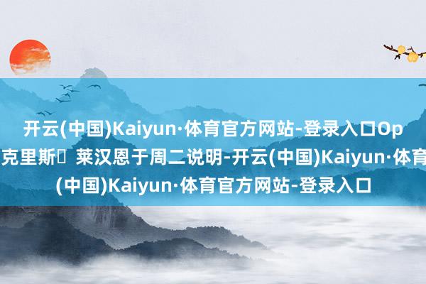 开云(中国)Kaiyun·体育官方网站-登录入口OpenAI 各人战略主宰克里斯・莱汉恩于周二说明-开云(中国)Kaiyun·体育官方网站-登录入口
