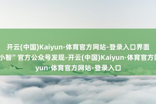 开云(中国)Kaiyun·体育官方网站-登录入口界面新闻查阅“娃小智”官方公众号发现-开云(中国)Kaiyun·体育官方网站-登录入口