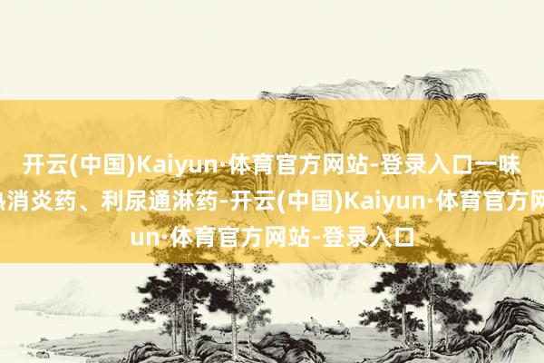 开云(中国)Kaiyun·体育官方网站-登录入口一味服用种种清热消炎药、利尿通淋药-开云(中国)Kaiyun·体育官方网站-登录入口