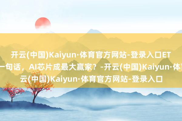 开云(中国)Kaiyun·体育官方网站-登录入口ETF 盘后资讯｜黄仁勋一句话，AI芯片成最大赢家？-开云(中国)Kaiyun·体育官方网站-登录入口