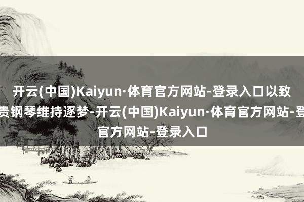开云(中国)Kaiyun·体育官方网站-登录入口以致送他腾贵钢琴维持逐梦-开云(中国)Kaiyun·体育官方网站-登录入口