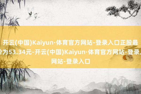 开云(中国)Kaiyun·体育官方网站-登录入口正股最新价为53.34元-开云(中国)Kaiyun·体育官方网站-登录入口