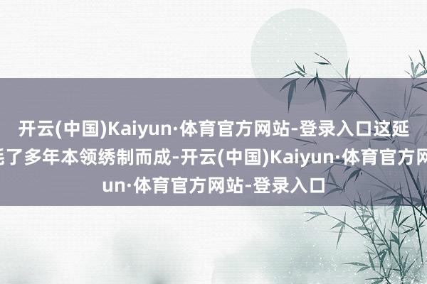 开云(中国)Kaiyun·体育官方网站-登录入口这延续是母亲破耗了多年本领绣制而成-开云(中国)Kaiyun·体育官方网站-登录入口